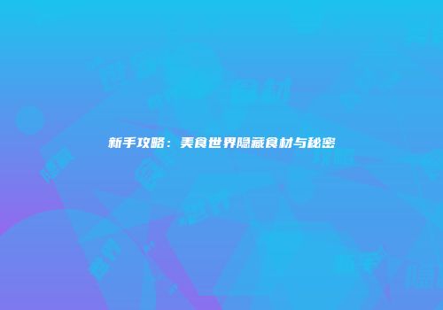 新手攻略：美食世界隐藏食材与秘密