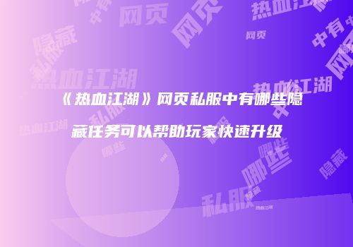 《热血江湖》网页私服中有哪些隐藏任务可以帮助玩家快速升级