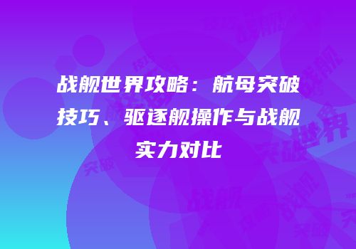 战舰世界攻略：航母突破技巧、驱逐舰操作与战舰实力对比