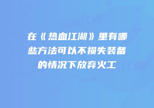 在《热血江湖》里有哪些方法可以不损失装备的情况下放弃火工