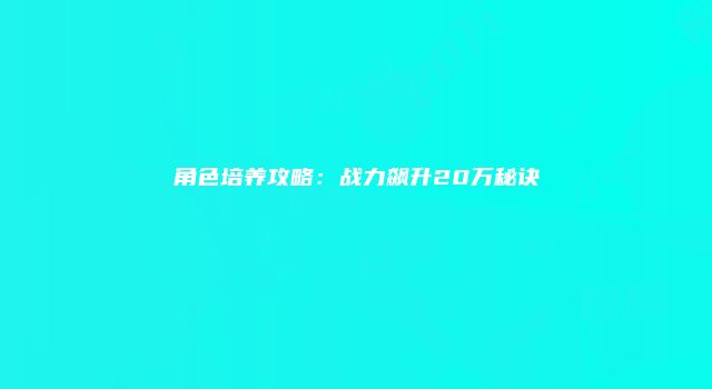 角色培养攻略：战力飙升20万秘诀