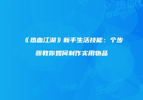 《热血江湖》新手生活技能：个步骤教你如何制作实用物品
