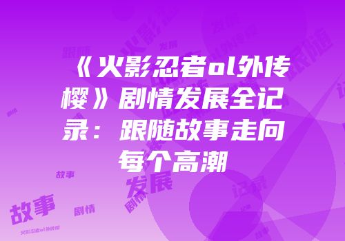 《火影忍者ol外传樱》剧情发展全记录：跟随故事走向每个高潮