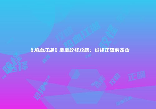 《热血江湖》宝宝咬怪攻略：选择正确的宠物