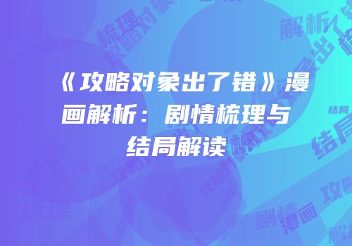 《攻略对象出了错》漫画解析：剧情梳理与结局解读