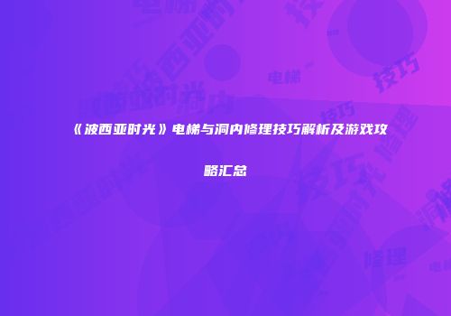 《波西亚时光》电梯与洞内修理技巧解析及游戏攻略汇总
