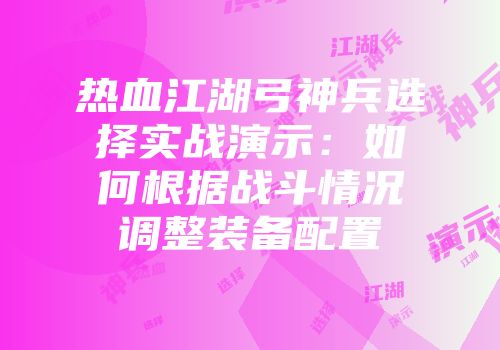 热血江湖弓神兵选择实战演示：如何根据战斗情况调整装备配置