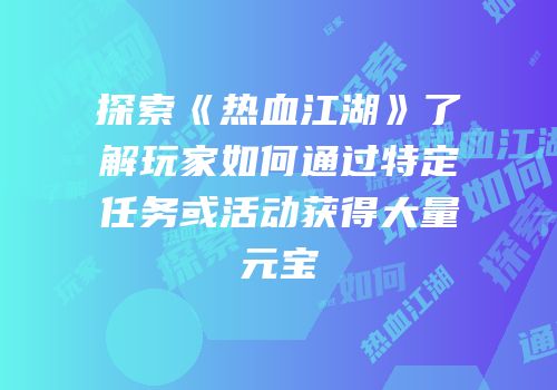 探索《热血江湖》了解玩家如何通过特定任务或活动获得大量元宝