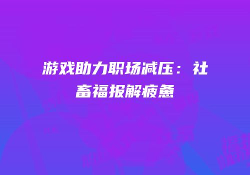游戏助力职场减压：社畜福报解疲惫