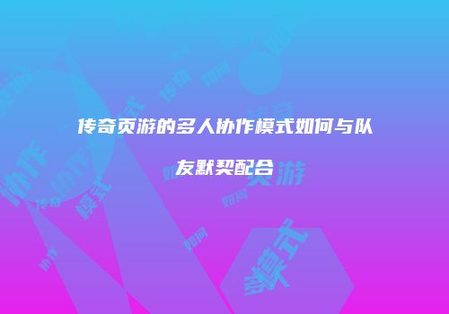 传奇页游的多人协作模式如何与队友默契配合