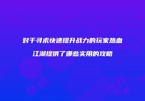 对于寻求快速提升战力的玩家热血江湖提供了哪些实用的攻略