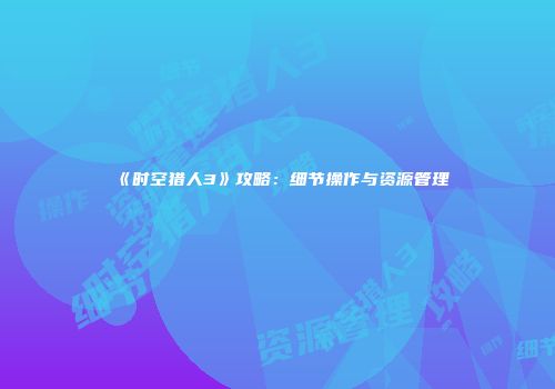 《时空猎人3》攻略：细节操作与资源管理