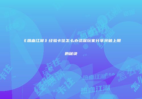 《热血江湖》经验卡住怎么办资深玩家分享突破上限的秘诀