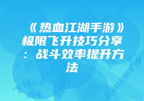 《热血江湖手游》极限飞升技巧分享：战斗效率提升方法