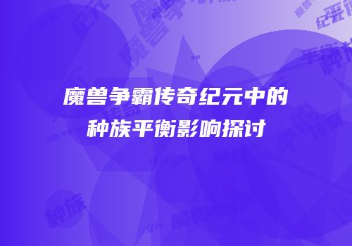 魔兽争霸传奇纪元中的种族平衡影响探讨