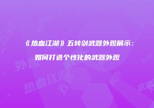 《热血江湖》五转剑武器外观展示：如何打造个性化的武器外观
