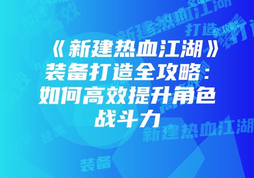 《新建热血江湖》装备打造全攻略：如何高效提升角色战斗力