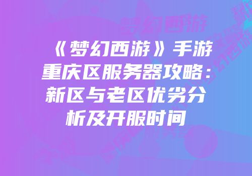 《梦幻西游》手游重庆区服务器攻略：新区与老区优劣分析及开服时间