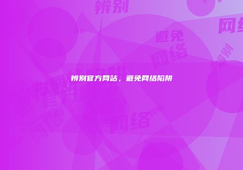 辨别官方网站，避免网络陷阱
