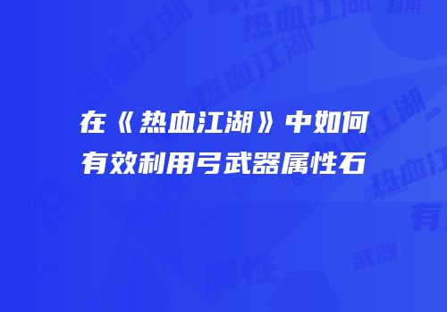 在《热血江湖》中如何有效利用弓武器属性石