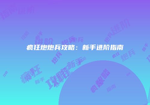 疯狂炮炮兵攻略：新手进阶指南