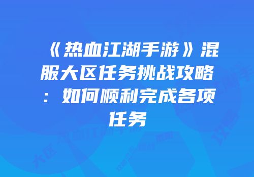 《热血江湖手游》混服大区任务挑战攻略：如何顺利完成各项任务