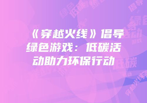 《穿越火线》倡导绿色游戏：低碳活动助力环保行动