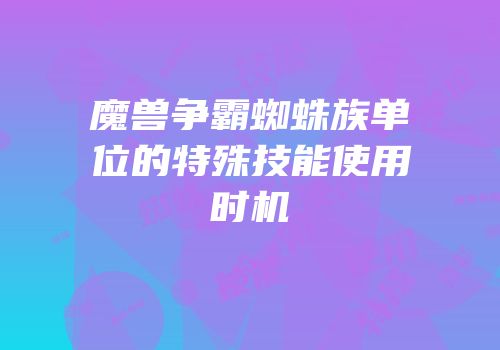 魔兽争霸蜘蛛族单位的特殊技能使用时机