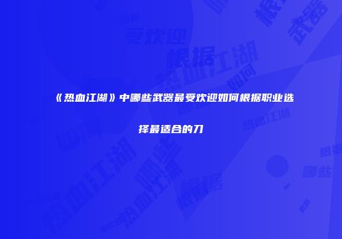《热血江湖》中哪些武器最受欢迎如何根据职业选择最适合的刀