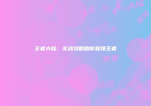 王者大陆：实战攻略助你登顶王者