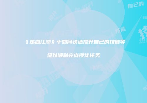 《热血江湖》中如何快速提升自己的技能等级以顺利完成授徒任务