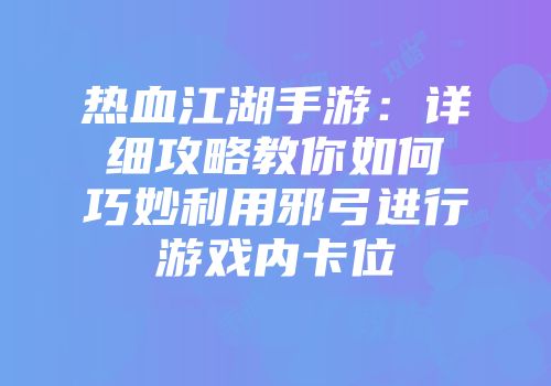 热血江湖手游：详细攻略教你如何巧妙利用邪弓进行游戏内卡位