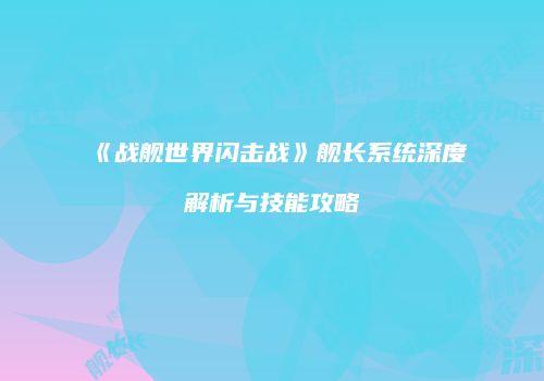 《战舰世界闪击战》舰长系统深度解析与技能攻略