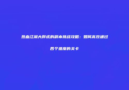 热血江湖大胖虎的副本挑战攻略：如何高效通过各个难度的关卡