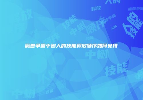 魔兽争霸中树人的技能释放顺序如何安排