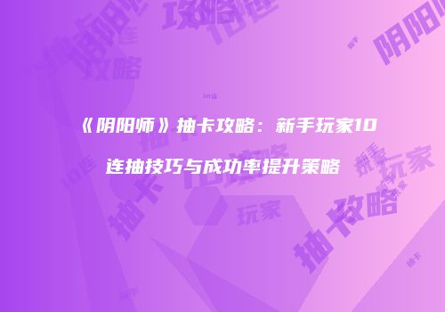 《阴阳师》抽卡攻略：新手玩家10连抽技巧与成功率提升策略