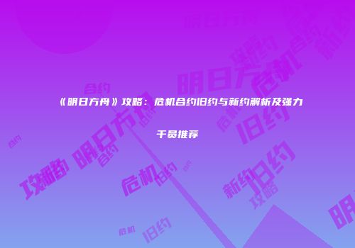 《明日方舟》攻略：危机合约旧约与新约解析及强力干员推荐
