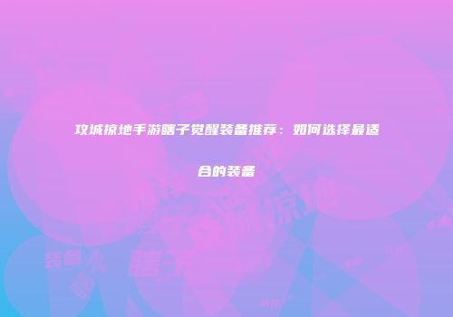 攻城掠地手游瞎子觉醒装备推荐：如何选择最适合的装备