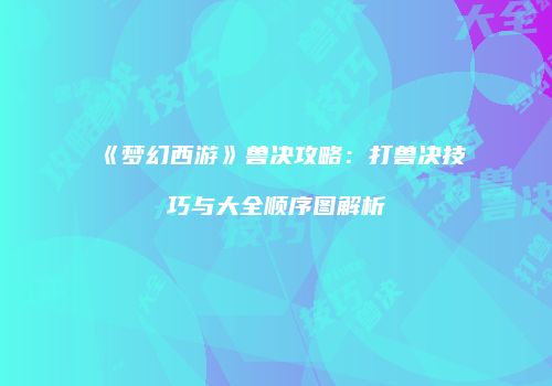 《梦幻西游》兽决攻略：打兽决技巧与大全顺序图解析