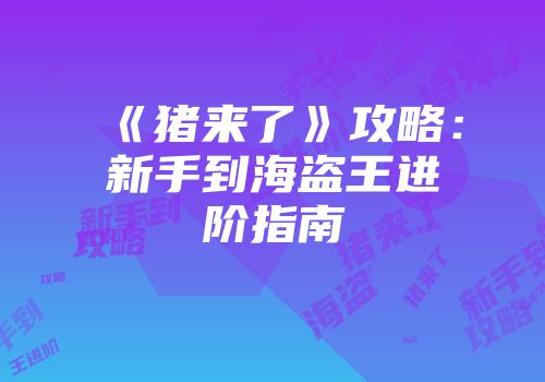 《猪来了》攻略：新手到海盗王进阶指南