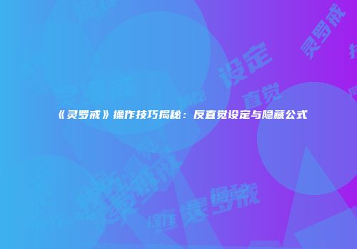 《灵罗戒》操作技巧揭秘：反直觉设定与隐藏公式