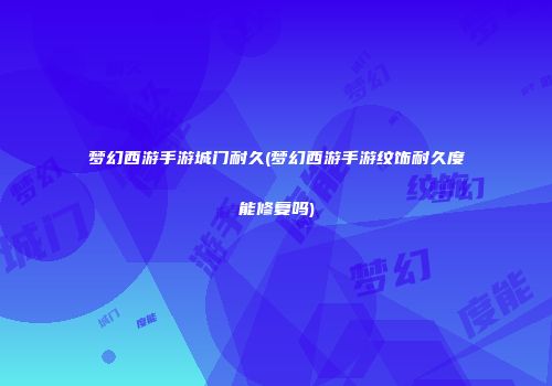 梦幻西游手游城门耐久(梦幻西游手游纹饰耐久度能修复吗)
