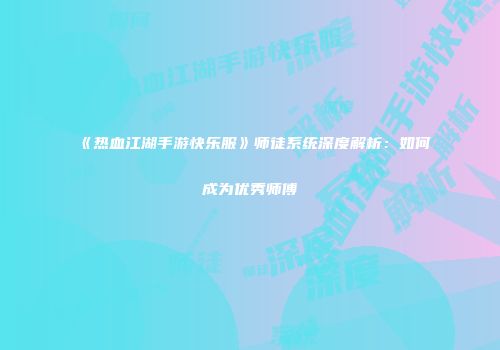 《热血江湖手游快乐服》师徒系统深度解析：如何成为优秀师傅