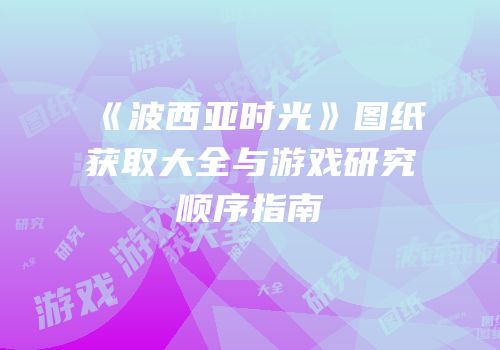 《波西亚时光》图纸获取大全与游戏研究顺序指南