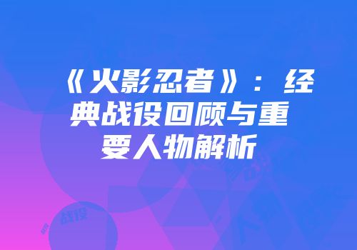 《火影忍者》：经典战役回顾与重要人物解析