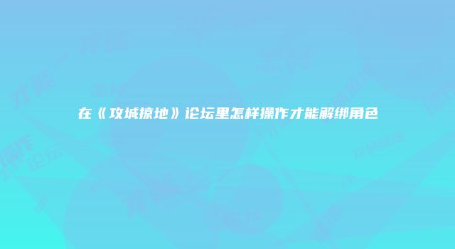 在《攻城掠地》论坛里怎样操作才能解绑角色