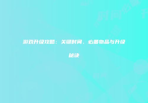游戏升级攻略：关键时间、必备物品与升级秘诀
