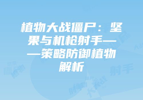 植物大战僵尸：坚果与机枪射手——策略防御植物解析
