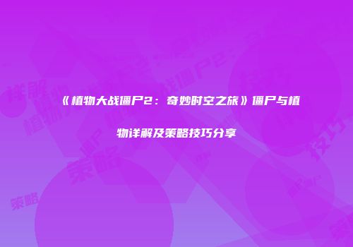 《植物大战僵尸2：奇妙时空之旅》僵尸与植物详解及策略技巧分享