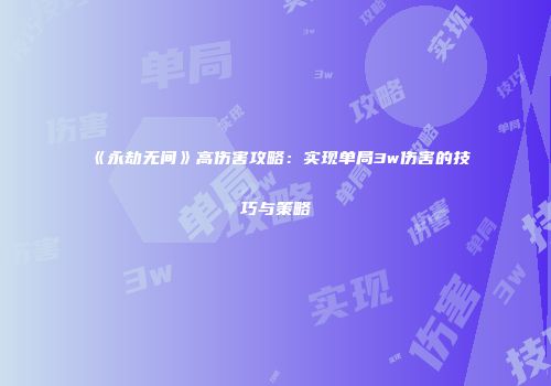 《永劫无间》高伤害攻略：实现单局3w伤害的技巧与策略